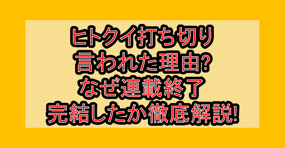ヒトクイ打ち切り言われた理由?なぜ連載終了・完結したか徹底解説!