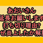 あおいさん延長お願いします打ち切り理由?なぜ炎上したか徹底解説!