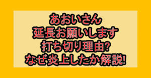 あおいさん延長お願いします打ち切り理由?なぜ炎上したか徹底解説!