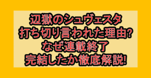 辺獄のシュヴェスタ打ち切り言われた理由?なぜ連載終了･完結したか徹底解説!