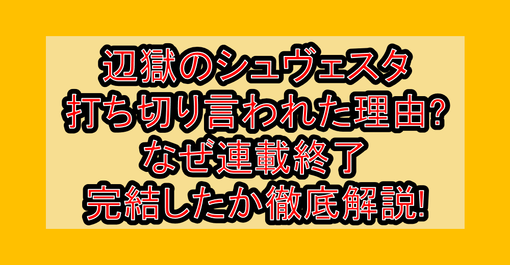 辺獄のシュヴェスタ打ち切り言われた理由?なぜ連載終了・完結したか徹底解説!