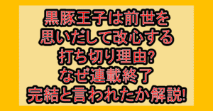 黒豚王子は前世を思いだして改心する打ち切り理由?なぜ連載終了･完結と言われたか解説!