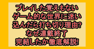 プレイした覚えもないゲーム的な世界に迷い込んだら打ち切り理由?なぜ連載終了･完結したか徹底解説!