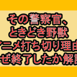 その警察官、ときどき野獣アニメ打ち切り理由!なぜ終了したか徹底解説!
