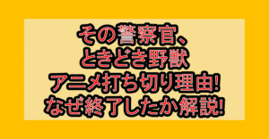 その警察官、ときどき野獣アニメ打ち切り理由!なぜ終了したか徹底解説!