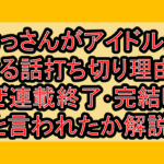 おっさんがアイドルになる話打ち切り理由?なぜ連載終了･完結したと言われたか解説!