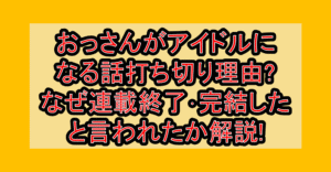 おっさんがアイドルになる話打ち切り理由?なぜ連載終了･完結したと言われたか解説!