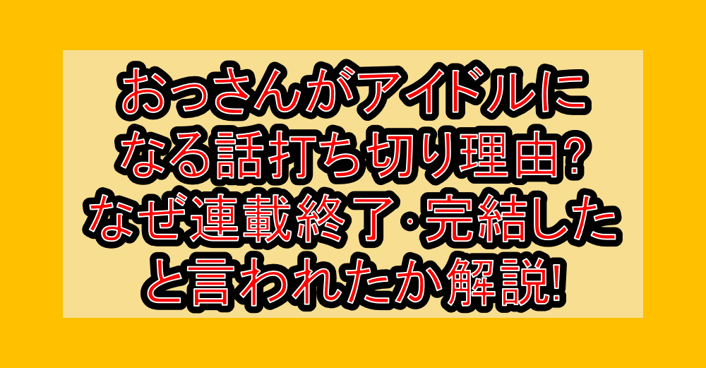 おっさんがアイドルになる話打ち切り理由?なぜ連載終了・完結したと言われたか解説!