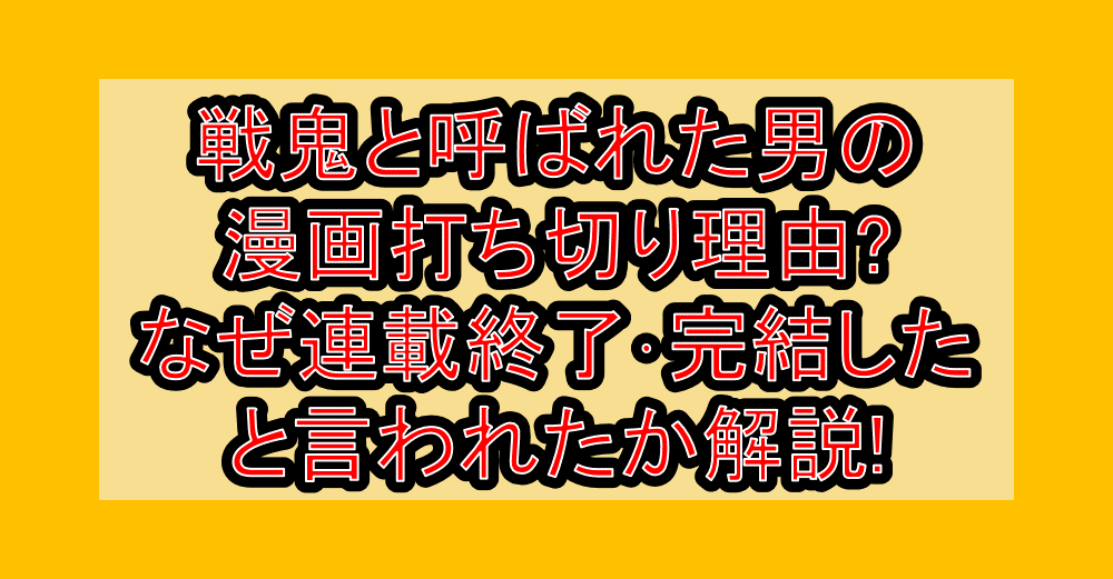 戦鬼と呼ばれた男の漫画打ち切り理由?なぜ連載終了・完結したと言われたか解説!