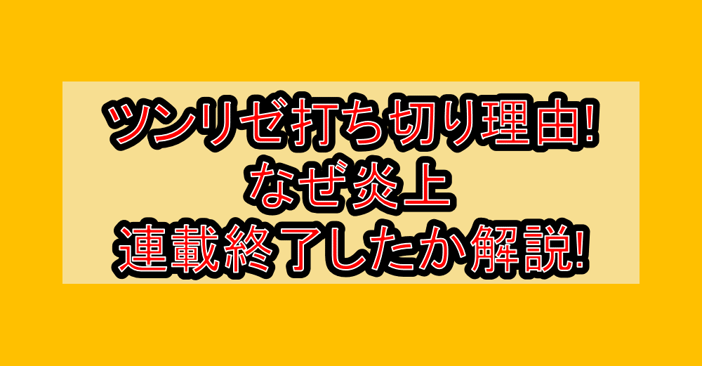 ツンリゼ打ち切り理由!なぜ炎上･連載終了したか徹底解説!