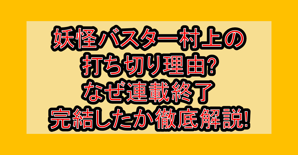 妖怪バスター村上の打ち切り理由?なぜ連載終了・完結したか徹底解説!