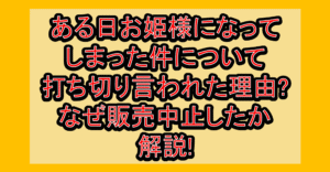 ある日お姫様になってしまった件について打ち切り言われた理由?なぜ販売中止したか解説!