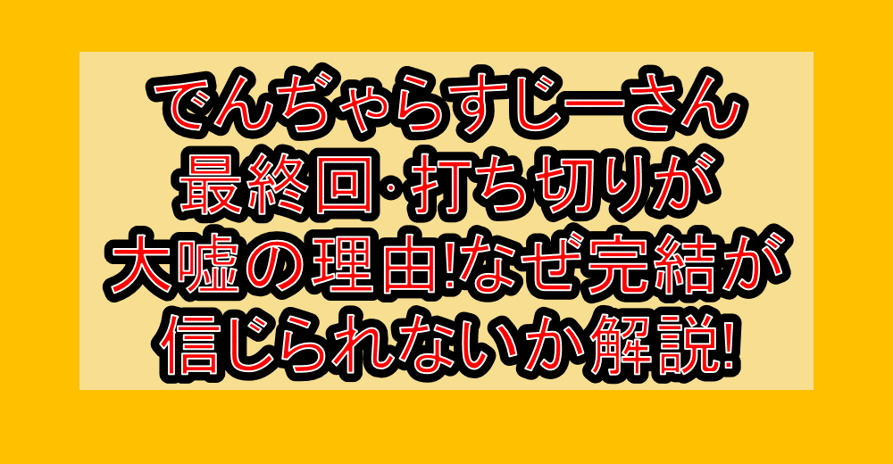 でんぢゃらすじーさん最終回・打ち切りが大嘘の理由!なぜ完結が信じられないか解説!