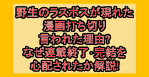 野生のラスボスが現れた漫画打ち切り言われた理由?なぜ連載終了･完結を心配されたか解説!