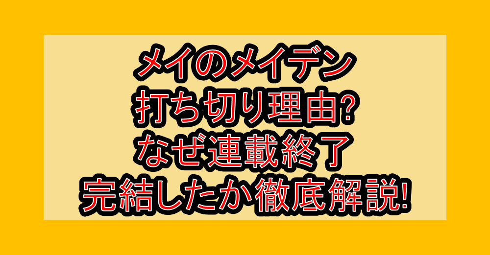 メイのメイデン打ち切り理由?なぜ連載終了・完結したか徹底解説!
