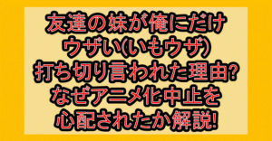 友達の妹が俺にだけウザい(いもウザ)打ち切り言われた理由?なぜアニメ化中止を心配されたか解説!