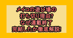 メイコの遊び場の打ち切り理由?なぜ連載終了･完結したか徹底解説!