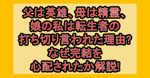 父は英雄、母は精霊、娘の私は転生者の打ち切り言われた理由?なぜ完結を心配されたか解説!