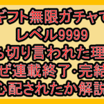 ギフト無限ガチャでレベル9999打ち切り言われた理由?なぜ連載終了･完結を心配されたか解説!