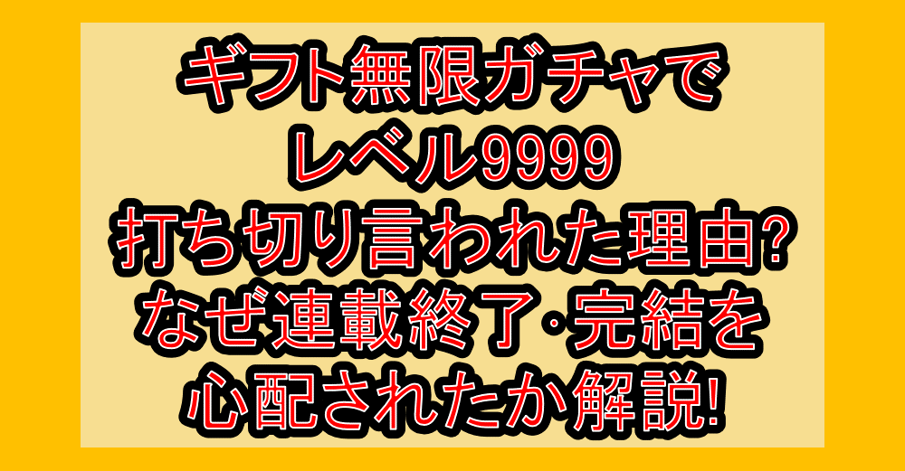 ギフト無限ガチャでレベル9999打ち切り言われた理由?なぜ連載終了・完結を心配されたか解説!