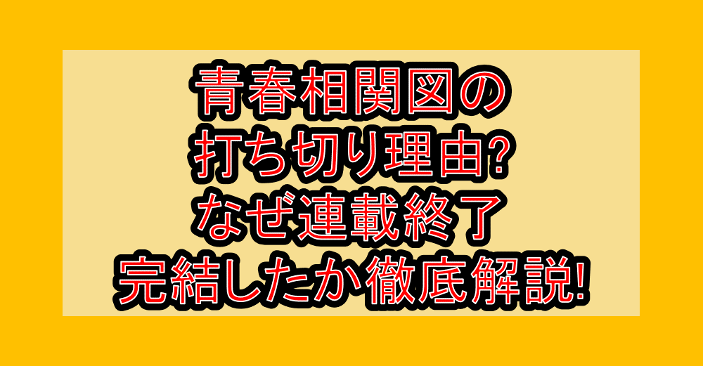 青春相関図の打ち切り理由?なぜ連載終了・完結したか徹底解説!