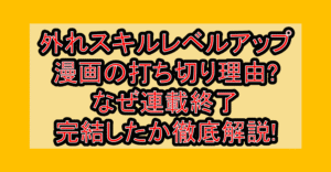 外れスキルレベルアップ漫画の打ち切り理由?なぜ連載終了･完結したか徹底解説!