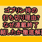 ゴブリン侍の打ち切り理由?なぜ連載終了･完結したか徹底解説!