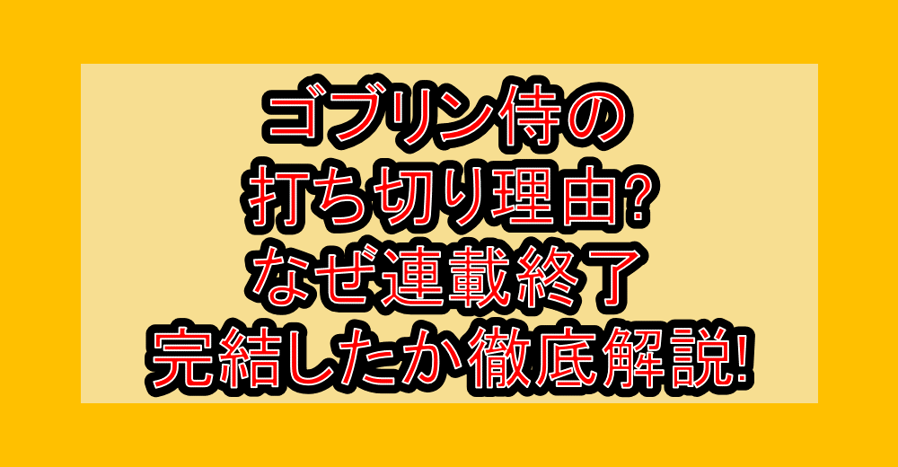 ゴブリン侍の打ち切り理由?なぜ連載終了・完結したか徹底解説!
