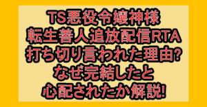 TS悪役令嬢神様転生善人追放配信RTAの打ち切り言われた理由?なぜ完結したと心配されたか解説!