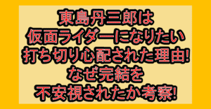 東島丹三郎は仮面ライダーになりたい打ち切り心配された理由!なぜ完結を不安視されたか考察!