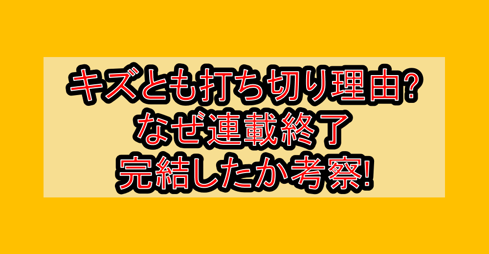 キズとも打ち切り理由?なぜ連載終了・完結したか考察!