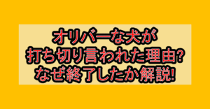 オリバーな犬が打ち切り言われた理由?なぜ終了したか徹底解説!