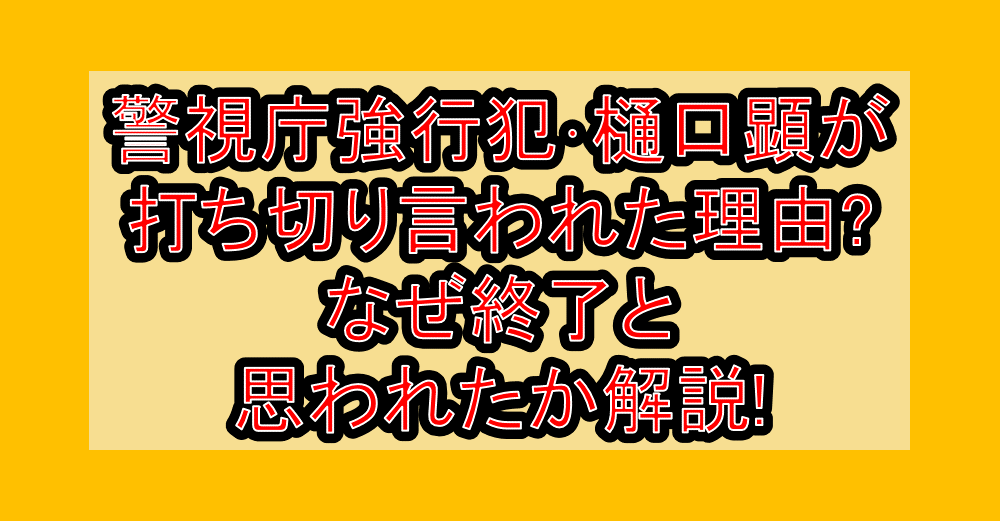 警視庁強行犯・樋口顕が打ち切り言われた理由?なぜ終了と思われたか解説!
