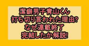 潔癖男子青山くん打ち切り言われた理由?なぜ連載終了･完結したか解説!