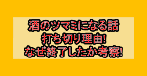 酒のツマミになる話の打ち切り理由!なぜ終了したか考察!