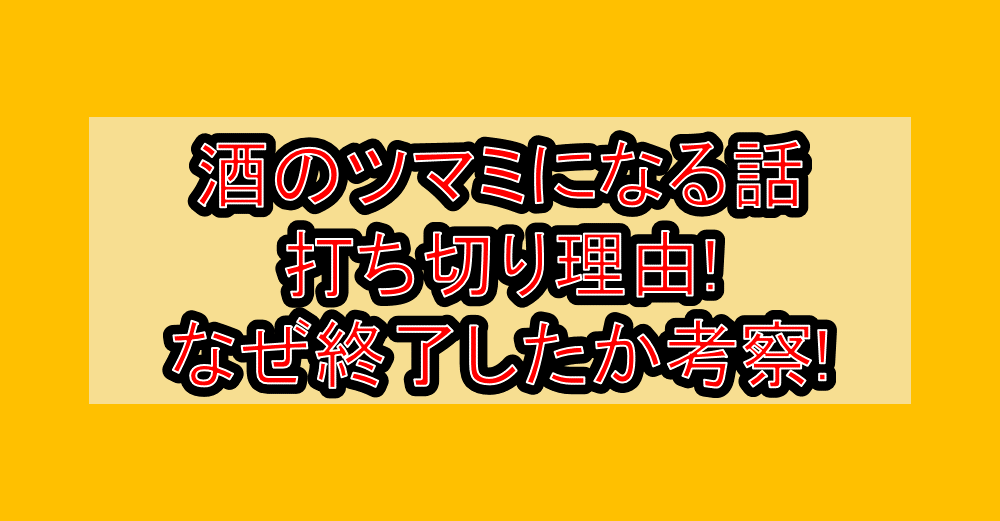 酒のツマミになる話の打ち切り理由!なぜ終了したか考察!