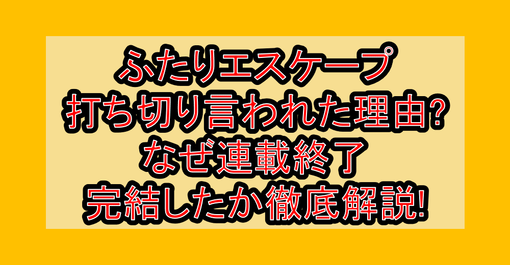 ふたりエスケープ打ち切り言われた理由?なぜ連載終了・完結したか徹底解説!