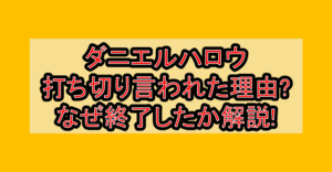 ダニエルハロウ打ち切り言われた理由?なぜ終了したか解説!