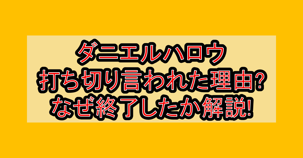 ダニエルハロウ打ち切り言われた理由?なぜ終了したか解説!