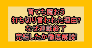 育てち魔おう打ち切り言われた理由?なぜ連載終了･完結したか徹底解説!