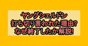ヤングシェルドン打ち切り言われた理由?なぜ終了したか徹底解説!