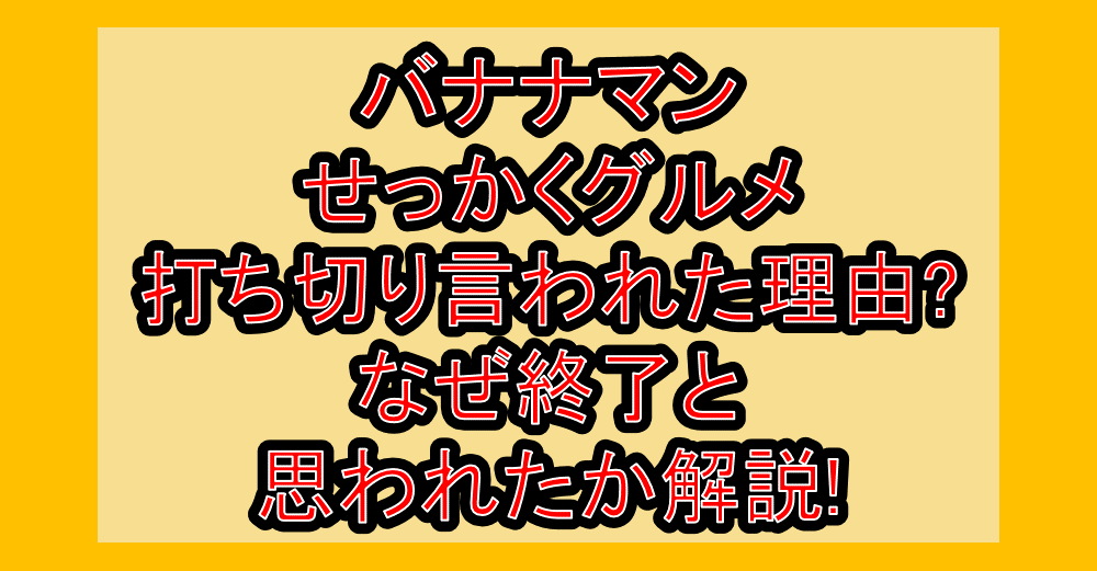 バナナマンせっかくグルメ打ち切り言われた理由?なぜ終了と思われたか解説!
