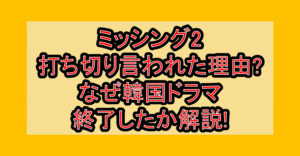 ミッシング2打ち切り言われた理由?なぜ韓国ドラマ終了したか解説!