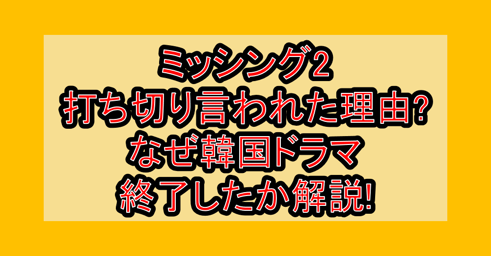 ミッシング2打ち切り言われた理由?なぜ韓国ドラマ終了したか解説!