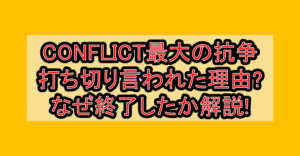 CONFLICT最大の抗争打ち切り言われた理由?なぜ終了したか徹底解説!