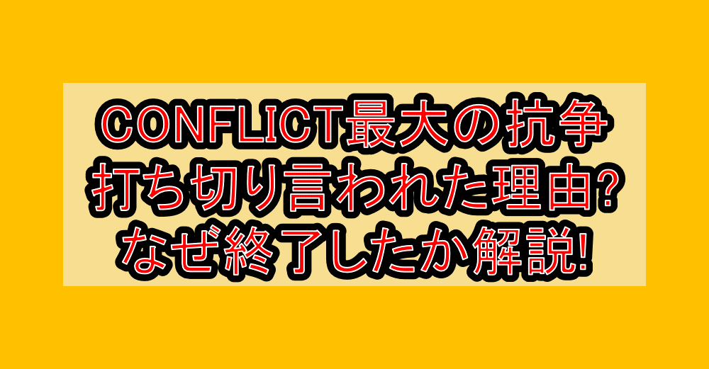 CONFLICT最大の抗争打ち切り言われた理由?なぜ終了したか徹底解説!