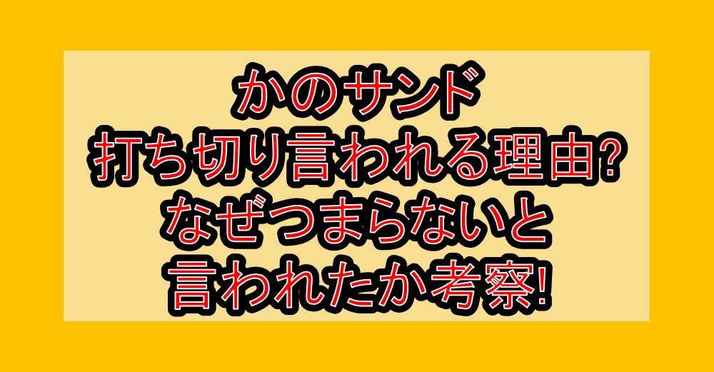 かのサンド打ち切り言われる理由?なぜつまらないと言われたか考察!