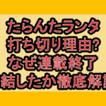 たらんたランタ打ち切り理由?なぜ連載終了･完結したか徹底解説!