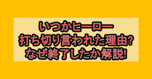 いつかヒーロー打ち切り言われた理由?なぜ終了したか徹底解説!