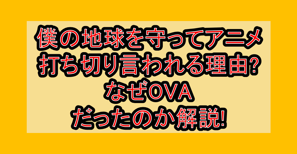 僕の地球を守ってアニメ打ち切り言われる理由?なぜOVAだったのか解説!